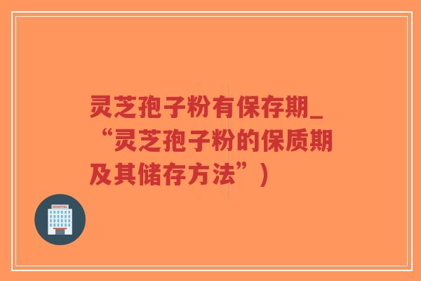 灵芝孢子粉有保存期_“灵芝孢子粉的保质期及其储存方法”)-第1张图片-超越 灵芝孢子粉有保存期_“灵芝孢子粉的保质期及其储存方法”)-第1张图片-超越