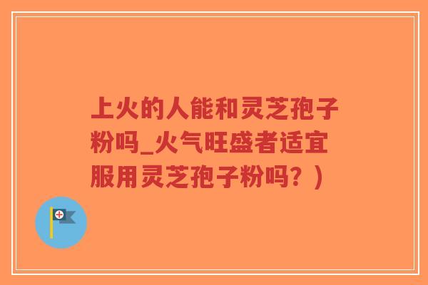 上火的人能和灵芝孢子粉吗_火气旺盛者适宜服用灵芝孢子粉吗?)-第1张图片-超越 上火的人能和灵芝孢子粉吗_火气旺盛者适宜服用灵芝孢子粉吗?)-第1张图片-超越