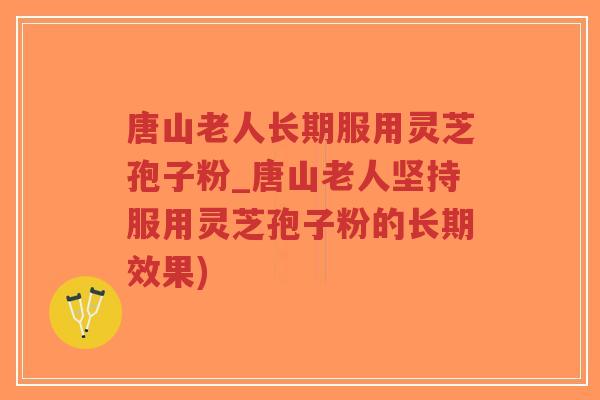 唐山老人长期服用灵芝孢子粉_唐山老人坚持服用灵芝孢子粉的长期效果)-第1张图片-超越 唐山老人长期服用灵芝孢子粉_唐山老人坚持服用灵芝孢子粉的长期效果)-第1张图片-超越