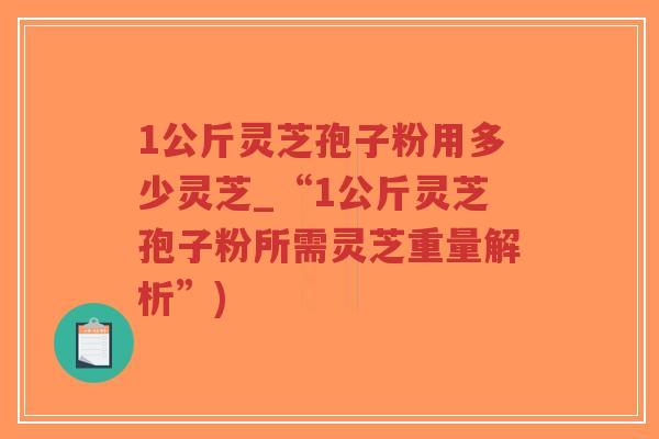 1公斤灵芝孢子粉用多少灵芝_“1公斤灵芝孢子粉所需灵芝重量解析”)-第1张图片-超越 1公斤灵芝孢子粉用多少灵芝_“1公斤灵芝孢子粉所需灵芝重量解析”)-第1张图片-超越