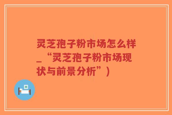 灵芝孢子粉市场怎么样_“灵芝孢子粉市场现状与前景分析”)-第1张图片-超越 灵芝孢子粉市场怎么样_“灵芝孢子粉市场现状与前景分析”)-第1张图片-超越