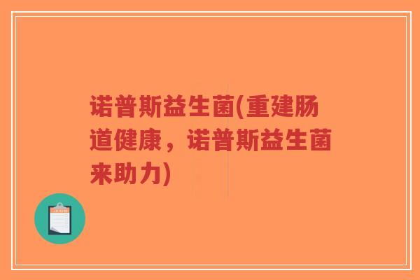 诺普斯益生菌(重建肠道健康,诺普斯益生菌来助力)-第1张图片-超越 诺普斯益生菌(重建肠道健康,诺普斯益生菌来助力)-第1张图片-超越