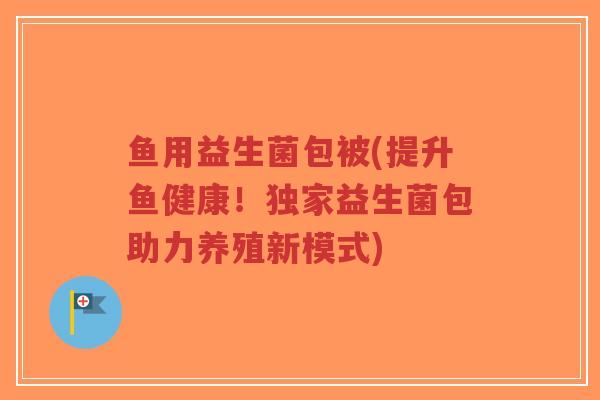 鱼用益生菌包被(提升鱼健康!独家益生菌包助力养殖新模式)-第1张图片-超越 鱼用益生菌包被(提升鱼健康!独家益生菌包助力养殖新模式)-第1张图片-超越