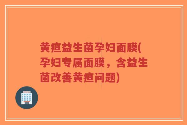 黄疸益生菌孕妇面膜(孕妇专属面膜，含益生菌改善黄疸问题)-第1张图片-超越