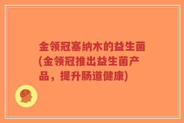 金领冠塞纳木的益生菌(金领冠推出益生菌产品,提升肠道健康)-第1张图片-超越 金领冠塞纳木的益生菌(金领冠推出益生菌产品,提升肠道健康)-第1张图片-超越