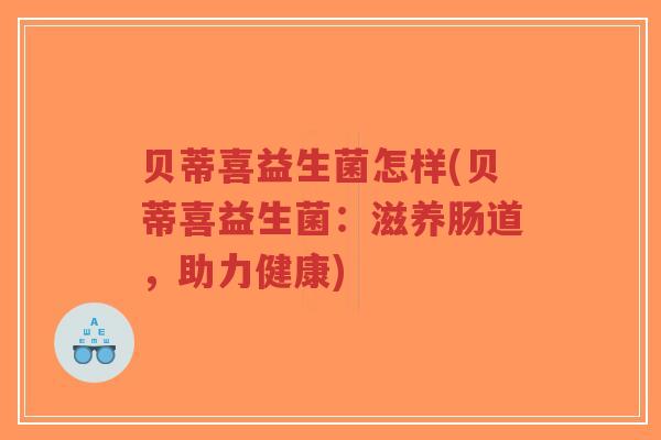 贝蒂喜益生菌怎样(贝蒂喜益生菌:滋养肠道,助力健康)-第1张图片-超越 贝蒂喜益生菌怎样(贝蒂喜益生菌:滋养肠道,助力健康)-第1张图片-超越