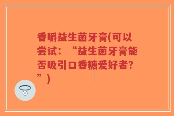 香嚼益生菌牙膏(可以尝试:“益生菌牙膏能否吸引口香糖爱好者?”)-第1张图片-超越 香嚼益生菌牙膏(可以尝试:“益生菌牙膏能否吸引口香糖爱好者?”)-第1张图片-超越
