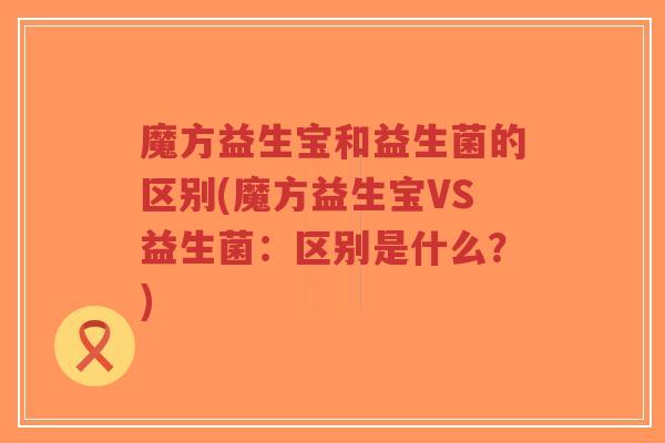 魔方益生宝和益生菌的区别(魔方益生宝VS益生菌:区别是什么?)-第1张图片-超越 魔方益生宝和益生菌的区别(魔方益生宝VS益生菌:区别是什么?)-第1张图片-超越
