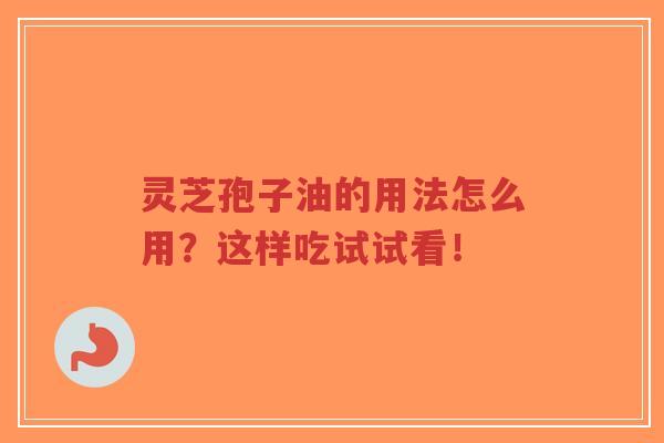 灵芝孢子油的用法怎么用？这样吃试试看！-第1张图片-超越