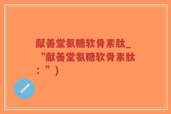 献善堂氨糖软骨素肽_“献善堂氨糖软骨素肽:”)-第1张图片-超越 献善堂氨糖软骨素肽_“献善堂氨糖软骨素肽:”)-第1张图片-超越