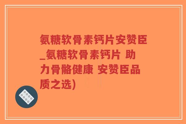 氨糖软骨素钙片安赞臣_氨糖软骨素钙片 助力骨骼健康 安赞臣品质之选)-第1张图片-超越 氨糖软骨素钙片安赞臣_氨糖软骨素钙片 助力骨骼健康 安赞臣品质之选)-第1张图片-超越