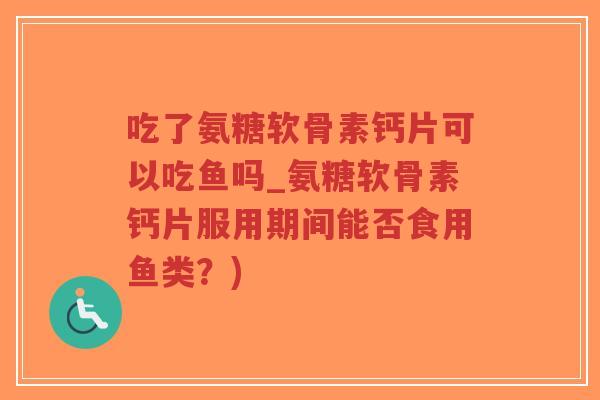吃了氨糖软骨素钙片可以吃鱼吗_氨糖软骨素钙片服用期间能否食用鱼类?)-第1张图片-超越 吃了氨糖软骨素钙片可以吃鱼吗_氨糖软骨素钙片服用期间能否食用鱼类?)-第1张图片-超越