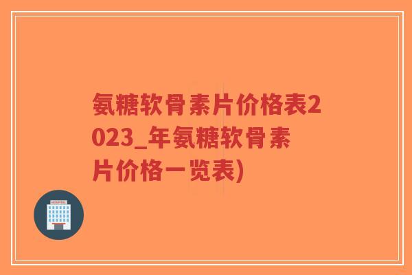 氨糖软骨素片价格表2023_年氨糖软骨素片价格一览表)-第1张图片-超越