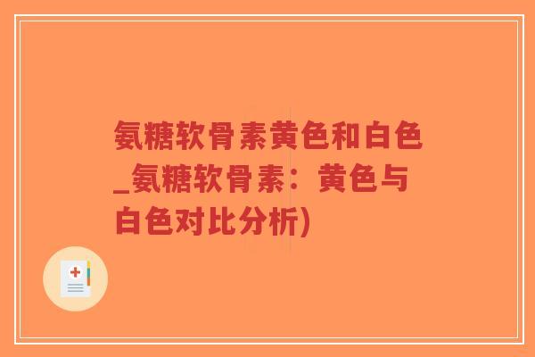 氨糖软骨素黄色和白色_氨糖软骨素:黄色与白色对比分析)-第1张图片-超越 氨糖软骨素黄色和白色_氨糖软骨素:黄色与白色对比分析)-第1张图片-超越