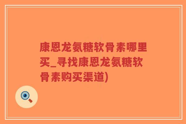 康恩龙氨糖软骨素哪里买_寻找康恩龙氨糖软骨素购买渠道)-第1张图片-超越 康恩龙氨糖软骨素哪里买_寻找康恩龙氨糖软骨素购买渠道)-第1张图片-超越