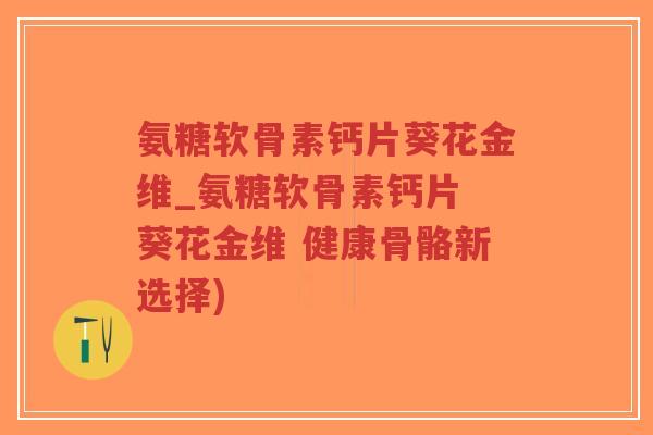 氨糖软骨素钙片葵花金维_氨糖软骨素钙片 葵花金维 健康骨骼新选择)-第1张图片-超越