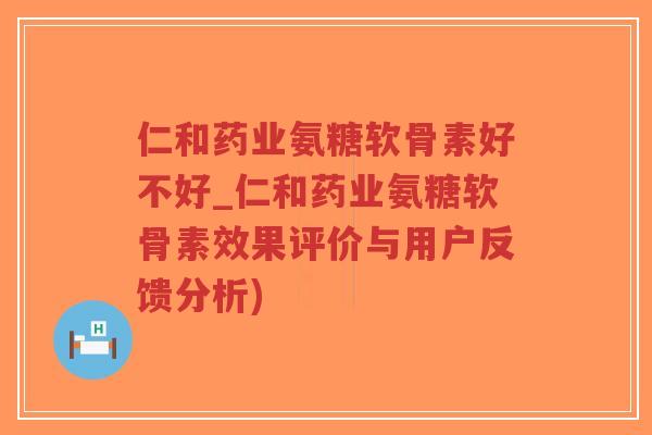仁和药业氨糖软骨素好不好_仁和药业氨糖软骨素效果评价与用户反馈分析)-第1张图片-超越 仁和药业氨糖软骨素好不好_仁和药业氨糖软骨素效果评价与用户反馈分析)-第1张图片-超越