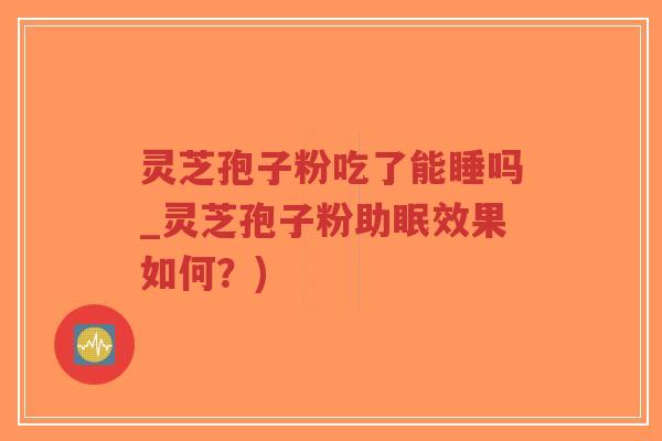 灵芝孢子粉吃了能睡吗_灵芝孢子粉助眠效果如何?)-第1张图片-超越 灵芝孢子粉吃了能睡吗_灵芝孢子粉助眠效果如何?)-第1张图片-超越