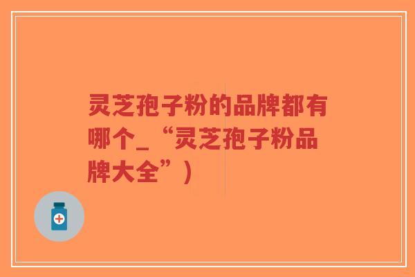灵芝孢子粉的品牌都有哪个_“灵芝孢子粉品牌大全”)-第1张图片-超越 灵芝孢子粉的品牌都有哪个_“灵芝孢子粉品牌大全”)-第1张图片-超越