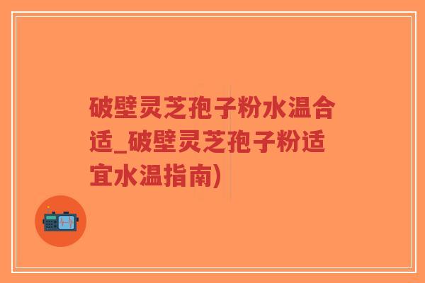破壁灵芝孢子粉水温合适_破壁灵芝孢子粉适宜水温指南)-第1张图片-超越 破壁灵芝孢子粉水温合适_破壁灵芝孢子粉适宜水温指南)-第1张图片-超越