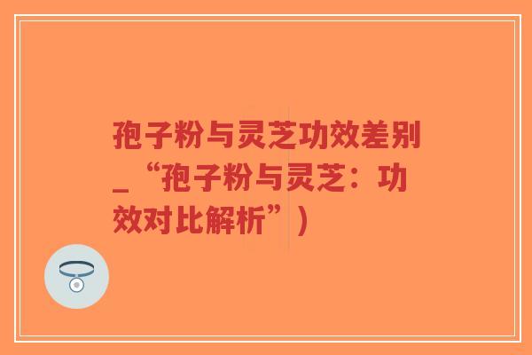 孢子粉与灵芝功效差别_“孢子粉与灵芝:功效对比解析”)-第1张图片-超越 孢子粉与灵芝功效差别_“孢子粉与灵芝:功效对比解析”)-第1张图片-超越