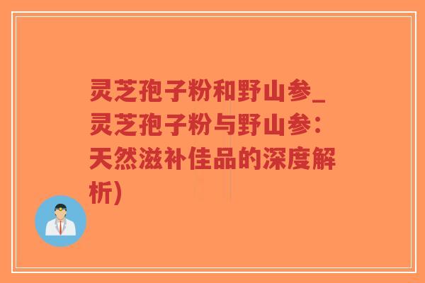 灵芝孢子粉和野山参_灵芝孢子粉与野山参：天然滋补佳品的深度解析)-第1张图片-超越