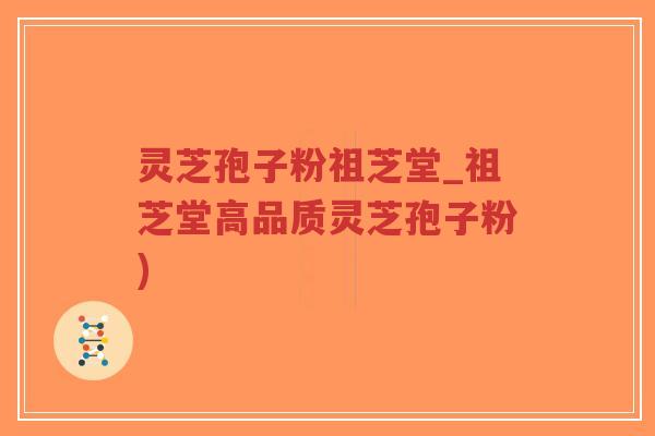 灵芝孢子粉祖芝堂_祖芝堂高品质灵芝孢子粉)-第1张图片-超越 灵芝孢子粉祖芝堂_祖芝堂高品质灵芝孢子粉)-第1张图片-超越