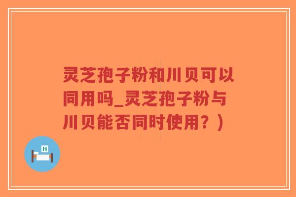 灵芝孢子粉和川贝可以同用吗_灵芝孢子粉与川贝能否同时使用?)-第1张图片-超越 灵芝孢子粉和川贝可以同用吗_灵芝孢子粉与川贝能否同时使用?)-第1张图片-超越