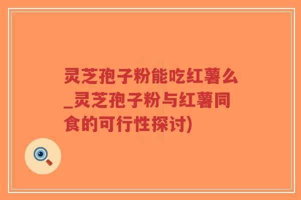 灵芝孢子粉能吃红薯么_灵芝孢子粉与红薯同食的可行性探讨)-第1张图片-超越 灵芝孢子粉能吃红薯么_灵芝孢子粉与红薯同食的可行性探讨)-第1张图片-超越