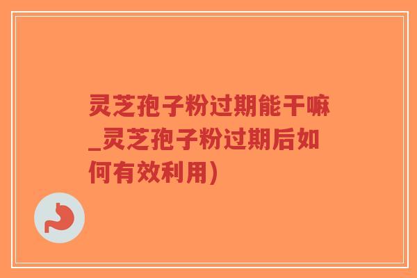 灵芝孢子粉过期能干嘛_灵芝孢子粉过期后如何有效利用)-第1张图片-超越 灵芝孢子粉过期能干嘛_灵芝孢子粉过期后如何有效利用)-第1张图片-超越