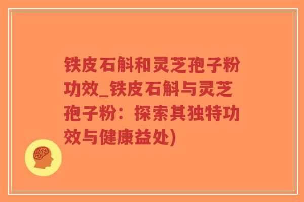 铁皮石斛和灵芝孢子粉功效_铁皮石斛与灵芝孢子粉：探索其独特功效与健康益处)-第1张图片-超越