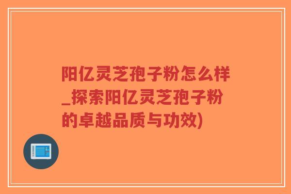 阳亿灵芝孢子粉怎么样_探索阳亿灵芝孢子粉的卓越品质与功效)-第1张图片-超越 阳亿灵芝孢子粉怎么样_探索阳亿灵芝孢子粉的卓越品质与功效)-第1张图片-超越