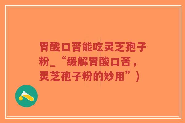 胃酸口苦能吃灵芝孢子粉_“缓解胃酸口苦,灵芝孢子粉的妙用”)-第1张图片-超越 胃酸口苦能吃灵芝孢子粉_“缓解胃酸口苦,灵芝孢子粉的妙用”)-第1张图片-超越