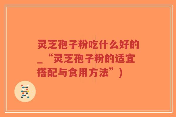 灵芝孢子粉吃什么好的_“灵芝孢子粉的适宜搭配与食用方法”)-第1张图片-超越 灵芝孢子粉吃什么好的_“灵芝孢子粉的适宜搭配与食用方法”)-第1张图片-超越