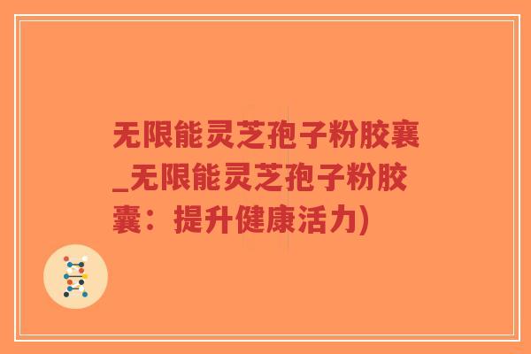 无限能灵芝孢子粉胶襄_无限能灵芝孢子粉胶囊:提升健康活力)-第1张图片-超越 无限能灵芝孢子粉胶襄_无限能灵芝孢子粉胶囊:提升健康活力)-第1张图片-超越