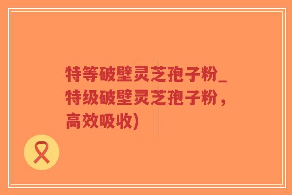 特等破壁灵芝孢子粉_特级破壁灵芝孢子粉,高效吸收)-第1张图片-超越 特等破壁灵芝孢子粉_特级破壁灵芝孢子粉,高效吸收)-第1张图片-超越