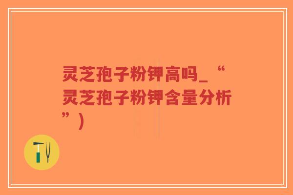 灵芝孢子粉钾高吗_“灵芝孢子粉钾含量分析”)-第1张图片-超越 灵芝孢子粉钾高吗_“灵芝孢子粉钾含量分析”)-第1张图片-超越