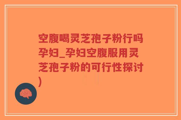 空腹喝灵芝孢子粉行吗孕妇_孕妇空腹服用灵芝孢子粉的可行性探讨)-第1张图片-超越 空腹喝灵芝孢子粉行吗孕妇_孕妇空腹服用灵芝孢子粉的可行性探讨)-第1张图片-超越