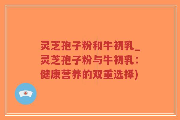 灵芝孢子粉和牛初乳_灵芝孢子粉与牛初乳:健康营养的双重选择)-第1张图片-超越 灵芝孢子粉和牛初乳_灵芝孢子粉与牛初乳:健康营养的双重选择)-第1张图片-超越