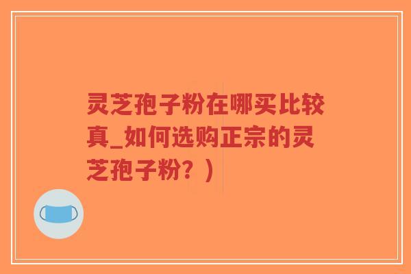 灵芝孢子粉在哪买比较真_如何选购正宗的灵芝孢子粉?)-第1张图片-超越 灵芝孢子粉在哪买比较真_如何选购正宗的灵芝孢子粉?)-第1张图片-超越