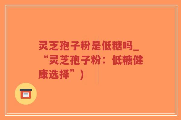 灵芝孢子粉是低糖吗_“灵芝孢子粉:低糖健康选择”)-第1张图片-超越 灵芝孢子粉是低糖吗_“灵芝孢子粉:低糖健康选择”)-第1张图片-超越