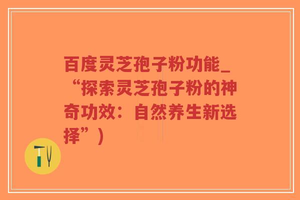 百度灵芝孢子粉功能_“探索灵芝孢子粉的神奇功效:自然养生新选择”)-第1张图片-超越 百度灵芝孢子粉功能_“探索灵芝孢子粉的神奇功效:自然养生新选择”)-第1张图片-超越