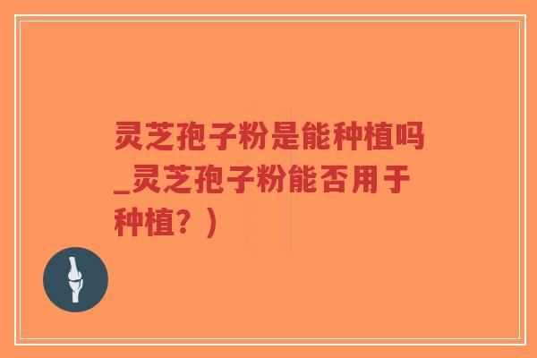 灵芝孢子粉是能种植吗_灵芝孢子粉能否用于种植?)-第1张图片-超越 灵芝孢子粉是能种植吗_灵芝孢子粉能否用于种植?)-第1张图片-超越