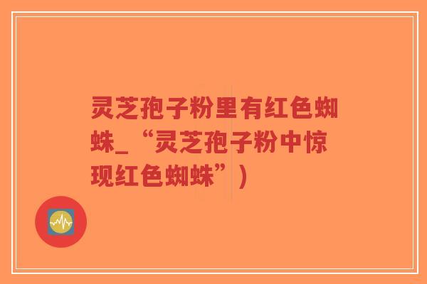 灵芝孢子粉里有红色蜘蛛_“灵芝孢子粉中惊现红色蜘蛛”)-第1张图片-超越 灵芝孢子粉里有红色蜘蛛_“灵芝孢子粉中惊现红色蜘蛛”)-第1张图片-超越
