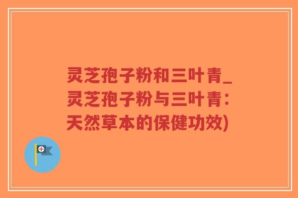 灵芝孢子粉和三叶青_灵芝孢子粉与三叶青:天然草本的保健功效)-第1张图片-超越 灵芝孢子粉和三叶青_灵芝孢子粉与三叶青:天然草本的保健功效)-第1张图片-超越