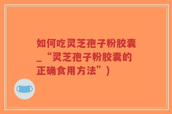 如何吃灵芝孢子粉胶囊_“灵芝孢子粉胶囊的正确食用方法”)-第1张图片-超越 如何吃灵芝孢子粉胶囊_“灵芝孢子粉胶囊的正确食用方法”)-第1张图片-超越