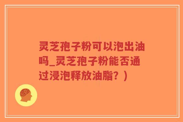 灵芝孢子粉可以泡出油吗_灵芝孢子粉能否通过浸泡释放油脂?)-第1张图片-超越 灵芝孢子粉可以泡出油吗_灵芝孢子粉能否通过浸泡释放油脂?)-第1张图片-超越
