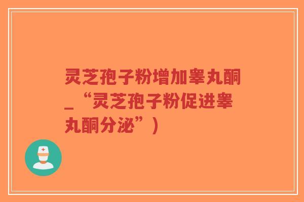 灵芝孢子粉增加睾丸酮_“灵芝孢子粉促进睾丸酮分泌”)-第1张图片-超越 灵芝孢子粉增加睾丸酮_“灵芝孢子粉促进睾丸酮分泌”)-第1张图片-超越
