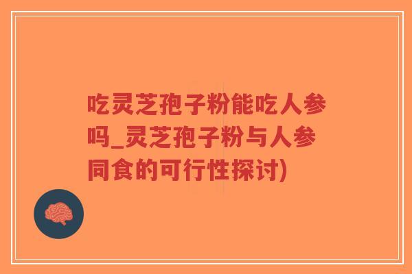 吃灵芝孢子粉能吃人参吗_灵芝孢子粉与人参同食的可行性探讨)-第1张图片-超越 吃灵芝孢子粉能吃人参吗_灵芝孢子粉与人参同食的可行性探讨)-第1张图片-超越