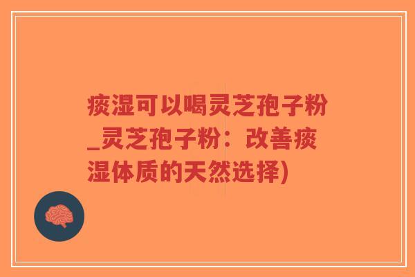 痰湿可以喝灵芝孢子粉_灵芝孢子粉:改善痰湿体质的天然选择)-第1张图片-超越 痰湿可以喝灵芝孢子粉_灵芝孢子粉:改善痰湿体质的天然选择)-第1张图片-超越